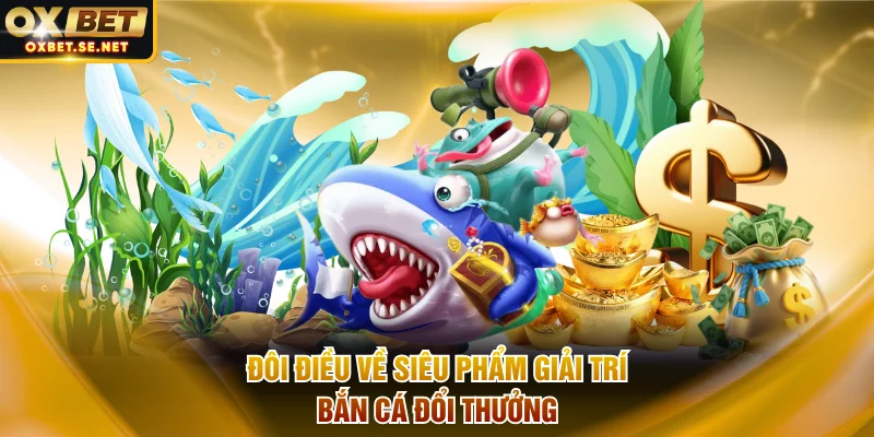 Đôi điều về siêu phẩm giải trí bắn cá đổi thưởng